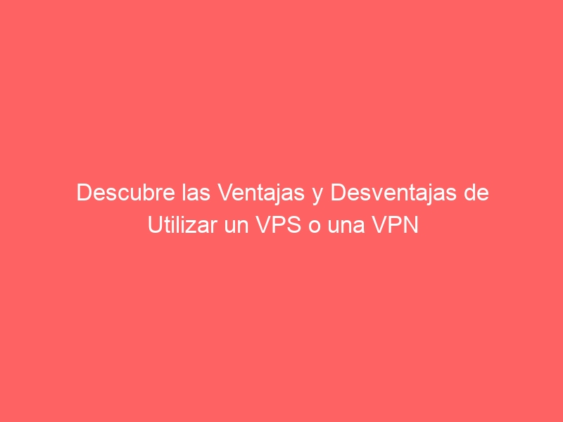 Descubre las Ventajas y Desventajas de Utilizar un VPS o una VPN 5 descubre las ventajas y desventajas de utilizar un vps o una vpn 1850